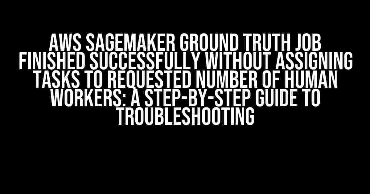 AWS SageMaker Ground Truth Job Finished Successfully Without Assigning Tasks to Requested Number of Human Workers: A Step-by-Step Guide to Troubleshooting