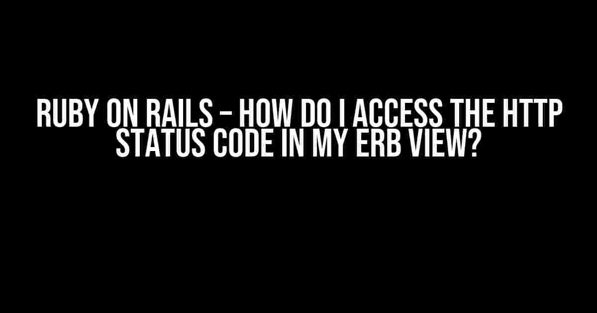 Ruby on Rails – How do I access the HTTP status code in my ERB view?