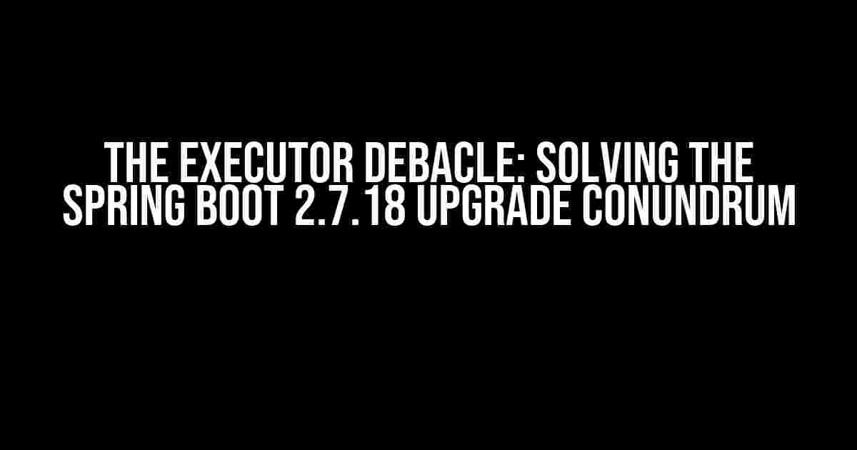 The Executor Debacle: Solving the Spring Boot 2.7.18 Upgrade Conundrum