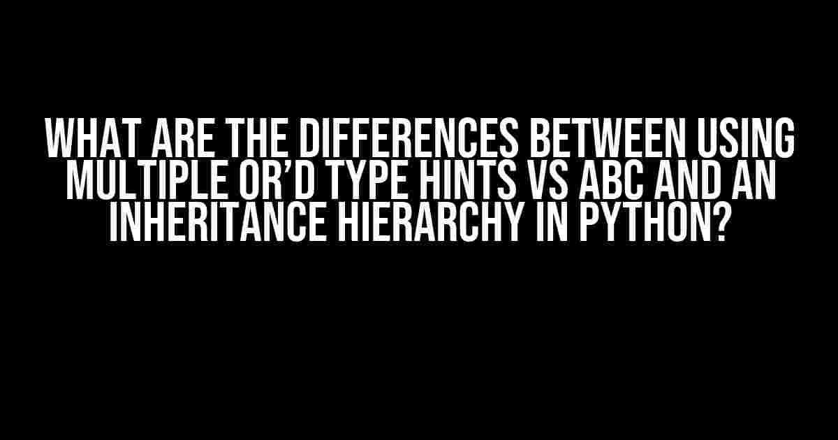 What are the differences between using multiple or’d type hints vs ABC and an inheritance hierarchy in Python?